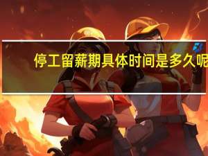 停工留薪期具体时间是多久呢