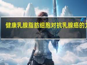 健康乳腺脂肪细胞对抗乳腺癌的力量