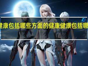 健康包括哪些方面的健康 健康包括哪些方面