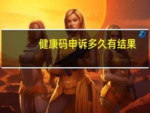 健康码申诉多久有结果