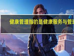 健康管理指的是健康服务与管理