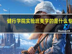 健行学院实验班类学的是什么专业