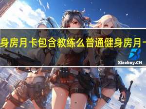 健身房月卡包含教练么 普通健身房月卡多少钱