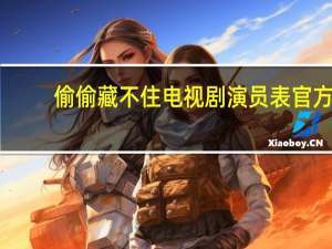 偷偷藏不住电视剧演员表官方（偷偷藏不住 电视剧演员有哪些）