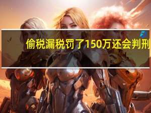 偷税漏税罚了150万还会判刑