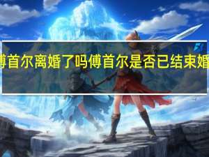 傅首尔离婚了吗 傅首尔是否已结束婚姻关系？