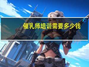 催乳师培训需要多少钱，月嫂培训班，育婴师培训，家政