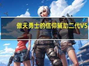 傲天勇士的信仰辅助二代 V5.7 最新免费版（傲天勇士的信仰辅助二代 V5.7 最新免费版功能简介）