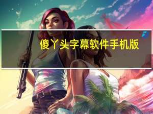 傻丫头字幕软件手机版（傻丫头字幕软件）