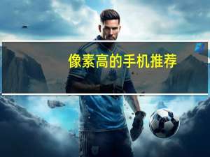 像素高的手机推荐（像素高的手机）