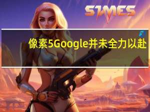 像素5Google并未全力以赴