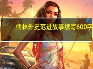 儒林外史范进故事续写600字（儒林外史范进故事情节）