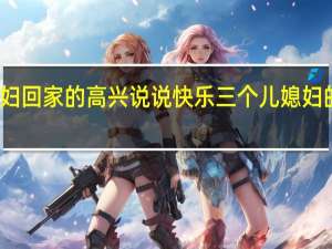 儿媳妇回家的高兴说说 快乐三个儿媳妇的说说搞笑