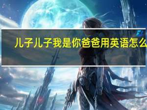 儿子儿子我是你爸爸用英语怎么写