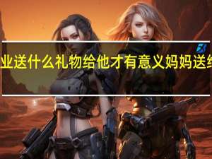 儿子准备初中毕业送什么礼物给他才有意义 妈妈送给初中儿子的生日礼物