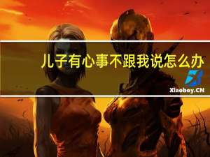 儿子有心事不跟我说怎么办