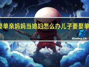 儿子要娶单亲妈妈当媳妇怎么办 儿子要娶单亲妈妈当媳妇