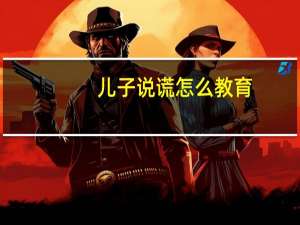 儿子说谎怎么教育