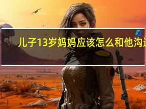 儿子13岁妈妈应该怎么和他沟通