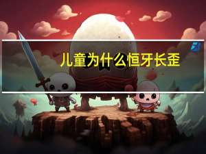 儿童为什么恒牙长歪，什么原因会导致儿童恒牙无法正常萌出