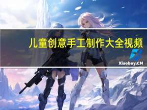 儿童创意手工制作大全视频（儿童创意手工制作大全）