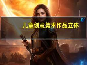 儿童创意美术作品立体（儿童创意美术作品）