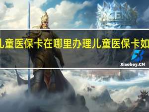 儿童医保卡在哪里办理　儿童医保卡如何办理
