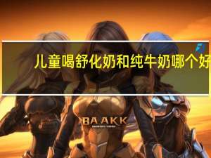 儿童喝舒化奶和纯牛奶哪个好（舒化奶和纯牛奶哪个好）