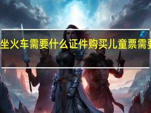 儿童坐火车需要什么证件 购买儿童票需要什么证件