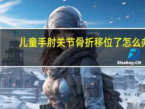 儿童手肘关节骨折移位了怎么办（骨折移位了怎么办）