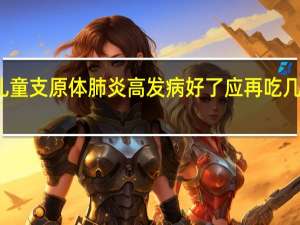 儿童支原体肺炎高发病好了应再吃几天药吗？专家答疑 到底什么情况呢