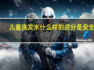 儿童洗发水什么样的成分是安全的（儿童洗发水什么牌子好）