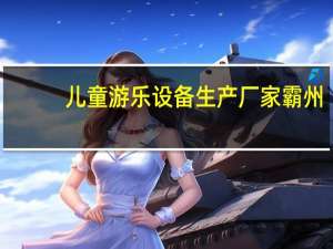 儿童游乐设备生产厂家霸州（儿童游乐设备生产厂家）