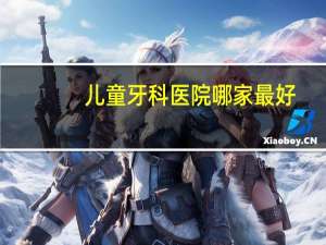 儿童牙科医院哪家最好？和睦家，拜尔，哪个的儿童口腔科好