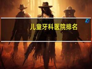 儿童牙科医院排名？儿童换牙去广州哪个医院比较好