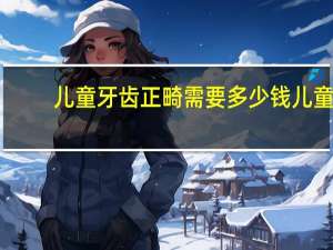 儿童牙齿正畸需要多少钱 儿童牙齿正畸一般多少钱