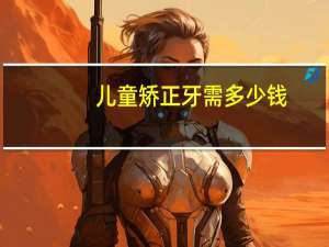 儿童矫正牙需多少钱，小孩牙齿矫正要多少钱贵不贵的呢