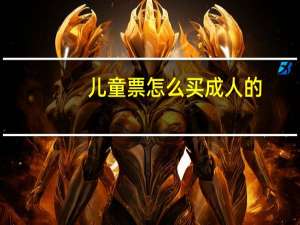 儿童票怎么买成人的（儿童票怎么买）