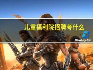 儿童福利院招聘考什么