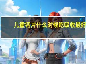 儿童钙片什么时候吃吸收最好（儿童钙片什么时候吃最好）
