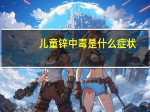 儿童锌中毒是什么症状（锌中毒是什么症状）