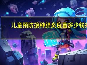 儿童预防接种肺炎疫苗多少钱打（肺炎疫苗接种多少钱）