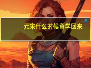 元宋什么时候留学回来