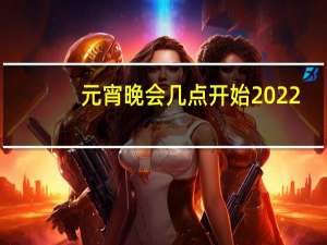 元宵晚会几点开始2022（元宵晚会几点开始）