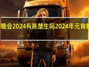 元宵晚会2024有陈楚生吗 2024年元宵晚会节目单