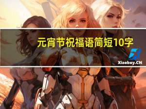 元宵节祝福语简短10字（元宵节的祝福语10字）