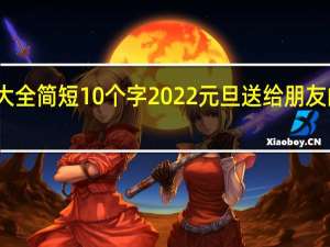 元旦祝福语大全简短10个字 2022元旦送给朋友的短信祝福语精选