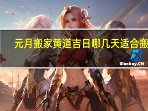 元月搬家黄道吉日哪几天适合搬家