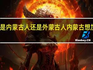 元朝人是内蒙古人还是外蒙古人 内蒙古想加入外蒙古吗