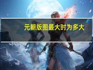 元朝版图最大时为多大（元朝版图最大时全图）